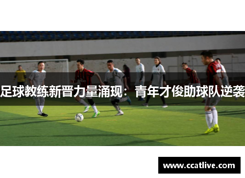 足球教练新晋力量涌现：青年才俊助球队逆袭