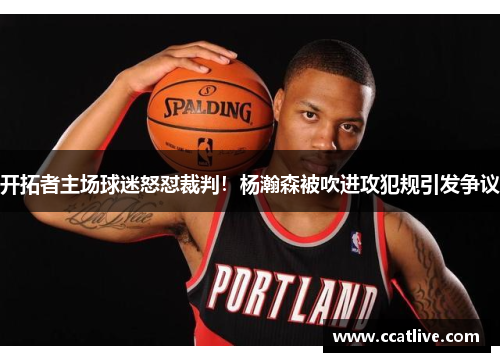 开拓者主场球迷怒怼裁判！杨瀚森被吹进攻犯规引发争议